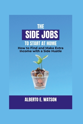 The Side Jobs to Start at Home: How to Find and Make Extra Income with a Side Hustle - E Watson, Alberto