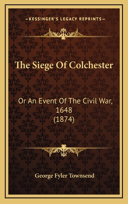 The Siege of Colchester: Or an Event of the Civil War, 1648 (1874) - Townsend, George Fyler