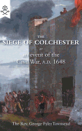 The Siege of Colchester: Or an Event of the Civil War, A.D. 1648