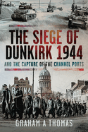 The Siege of Dunkirk, 1944: And the Capture of the Channel Ports