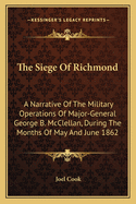 The Siege Of Richmond: A Narrative Of The Military Operations Of Major-General George B. McClellan, During The Months Of May And June 1862