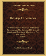 The Siege Of Savannah: By The Combined American And French Forces, Under The Command Of General Lincoln And The Count D'Estaing, In The Autumn Of 1779 (1866)