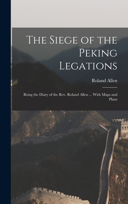 The Siege of the Peking Legations: Being the Diary of the Rev. Roland Allen ... With Maps and Plans - Allen, Roland