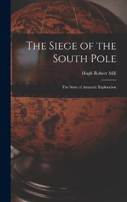 The Siege of the South Pole: The Story of Antarctic Exploration - Mill, Hugh Robert