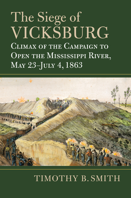 The Siege of Vicksburg: Climax of the Campaign to Open the Mississippi River, May 23-July 4, 1863 - Smith, Timothy B.