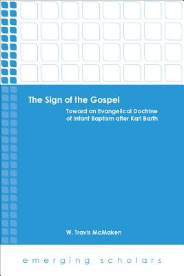 The Sign of the Gospel: Toward an Evangelical Doctrine of Infant Baptism After Karl Barth - McMaken, W Travis (Editor)