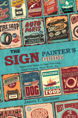 The Sign Painter's Guide, or Hints and Helps to Sign Painting, Glass Gilding, Pearl Work, Etc.: Containing Also Many Valuable Receipts and Methods, and Much General Information in the Various Branches of the Business - Gardiner, James T