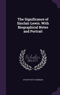 The Significance of Sinclair Lewis. With Biographical Notes and Portrait - Sherman, Stuart Pratt