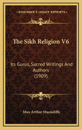 The Sikh Religion V6: Its Gurus, Sacred Writings and Authors (1909)