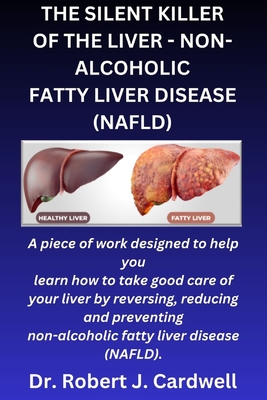The Silent Killer of the Liver - Non-Alcoholic Fatty Liver Disease: a piece of work designed to help you learn how to take good care of your liver by reversing, reducing and preventing (NAFLD) - Cardwell, Robert J