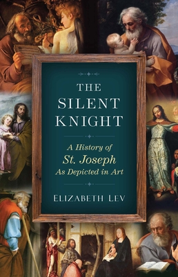 The Silent Knight: A History of St. Joseph as Depicted in Art - Lev, Elizabeth