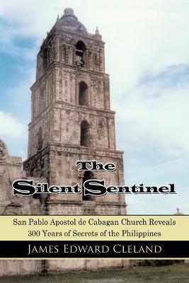 The Silent Sentinel: San Pablo Apostol de Cabagan Church Reveals 300 Years of Secrets of the Philippines - Cleland, James Edward