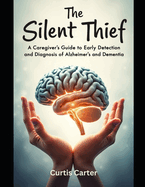 The Silent Thief: A Caregiver's Guide to Early Detection and Diagnosis of Alzheimer's and Dementia