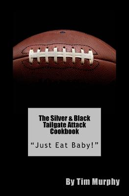The Silver & Black Tailgate Attack Cookbook: "Just Eat Baby!" - Murphy, Tim, Dr.