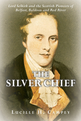 The Silver Chief: Lord Selkirk and the Scottish Pioneers of Belfast, Baldoon and Red River - Campey, Lucille H