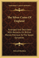 The Silver Coins of England: Arranged and Described with Remarks on British Money Previous to the Saxon Dynasties