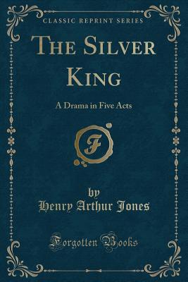 The Silver King: A Drama in Five Acts (Classic Reprint) - Jones, Henry Arthur