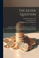 The Silver Question: Inquiry To British Trade And Manufactures. The Paper By George Jamieson ... Which Won The Bimetallic Prize Offered By Sir Henry M. Meysey-thompson In 1894