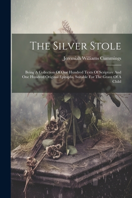 The Silver Stole: Being A Collection Of One Hundred Texts Of Scripture And One Hundred Original Epitaphs, Suitable For The Grave Of A Child - Cummings, Jeremiah Williams