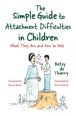 The Simple Guide to Attachment Difficulties in Children: What They Are and How to Help - De Thierry, Betsy, and Grant, Carrie (Foreword by)
