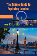 The Simple Guide to Exploring London: An Effortless Journey Through the Heart of England