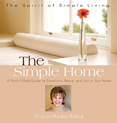 The Simple Home: A Faith-Filled Guide to Simplicity, Peace, and Joy in Your Home - Hanby-Robie, Sharon