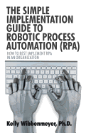The Simple Implementation Guide to Robotic Process Automation (Rpa): How to Best Implement Rpa in an Organization