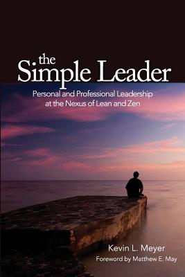 The Simple Leader: Personal and Professional Leadership at the Nexus of Lean and Zen - May, Matthew E (Foreword by), and Meyer, Kevin L