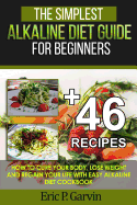 The Simplest Alkaline Diet Guide for Beginners + 46 Easy Recipes: How to Cure Your Body, Lose Weight and Regain Your Life with Easy Alkaline Diet Cookbook