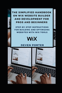 The Simplified Handbook on Wix Website Builder and Development for Pros and Beginners: Step-by-Step Instructions for Building and Optimizing Websites with Wix Tools