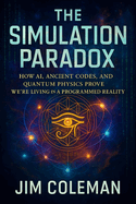 The Simulation Paradox: How AI, Ancient Codes, and Quantum Physics Prove We're Living in a Programmed Reality - Decoding Hidden Algorithms, Cosmic Mysteries & the Universe's Digital Blueprint