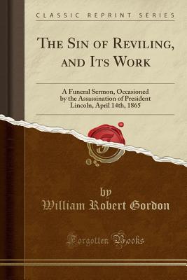 The Sin of Reviling, and Its Work: A Funeral Sermon, Occasioned by the Assassination of President Lincoln, April 14th, 1865 (Classic Reprint) - Gordon, William Robert