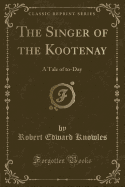 The Singer of the Kootenay: A Tale of To-Day (Classic Reprint)