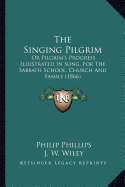 The Singing Pilgrim: Or Pilgrim's Progress Illustrated In Song, For The Sabbath School, Church And Family (1866)