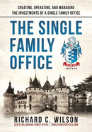 The Single Family Office: Creating, Operating & Managing Investments of a Single Family Office