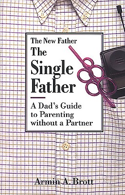 The Single Father: A Dad's Guide to Parenting Without a Partner - Brott, Armin A