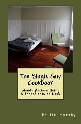 The Single Guy Cookbook: Simple Recipes Using 6 Ingredients or Less - Murphy, Tim, Dr.