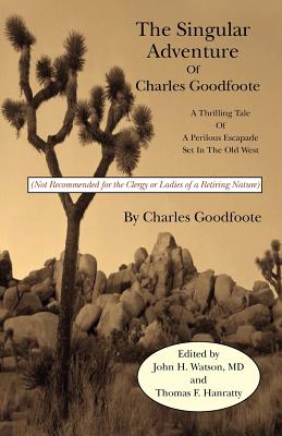 The Singular Adventure of Charles Goodfoote: A Thrilling Tale of a Perilous Escapade Set in the Old West - Goodfoote, Charles, and Watson MD, John H (Editor), and Hanratty, Thomas F (Editor)