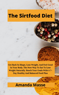 The Sirtfood Diet: Get Back In Shape, Lose Weight, And Feel Good In Your Body. The New Way To Eat To Lose Weight Naturally. Reach Your Goals With A 7-Day Healthy And Balanced Food Plan