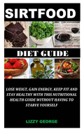 The Sirtfood Diet Guide: Lose Weight, Gain Energy, Keep Fit and Stay Healthy With this Nutritional Health Guide Without Having to Starve Yourself