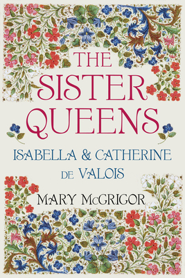 The Sister Queens: Isabella and Catherine de Valois - McGrigor, Mary