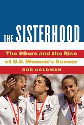 The Sisterhood: The 99ers and the Rise of U.S. Women's Soccer - Goldman, Rob