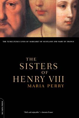 The Sisters of Henry VIII: The Tumultuous Lives of Margaret of Scotland and Mary of France - Perry, Maria