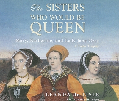 The Sisters Who Would Be Queen: Mary, Katherine, and Lady Jane Grey: A Tudor Tragedy - Lisle, Leanda, and McCaddon, Wanda (Narrator)