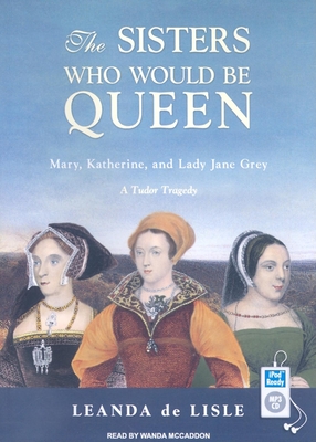 The Sisters Who Would Be Queen: Mary, Katherine, and Lady Jane Grey: A Tudor Tragedy - Lisle, Leanda, and McCaddon, Wanda (Narrator)