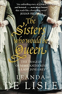 The Sisters Who Would be Queen: The Tragedy of Mary, Katherine and Lady Jane Grey