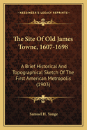 The Site Of Old James Towne, 1607-1698: A Brief Historical And Topographical Sketch Of The First American Metropolis (1903)