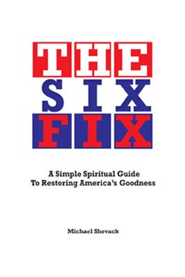 The Six Fix: A Simple, Spiritual Guide to Restoring America's Goodness - Shevack, Michael