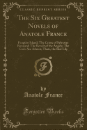 The Six Greatest Novels of Anatole France: Penguin Island; The Crime of Sylvestre Bonnard; The Revolt of the Angels; The Gods Are Athirst; Thas, the Red Lily (Classic Reprint)