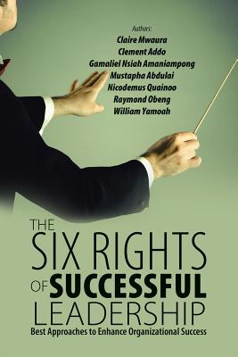 The Six Rights of Successful Leadership: Best Approaches to Enhance Organizational Success - Obeng, Raymond, and Mwaura, Claire, and Addo, Clement